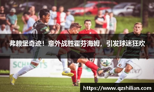 弗赖堡奇迹！意外战胜霍芬海姆，引发球迷狂欢