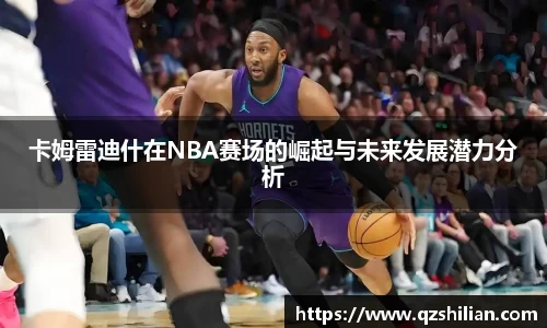 卡姆雷迪什在NBA赛场的崛起与未来发展潜力分析